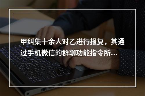 甲纠集十余人对乙进行报复，其通过手机微信的群聊功能指令所有参