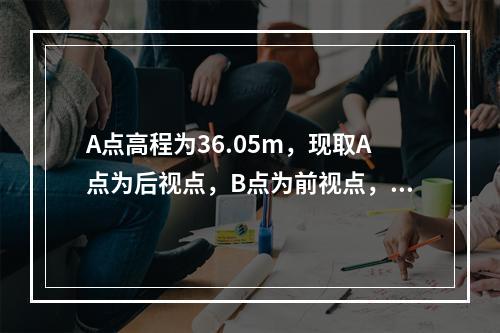 A点高程为36.05m，现取A点为后视点，B点为前视点，水准