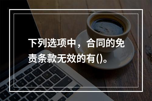 下列选项中，合同的免责条款无效的有()。