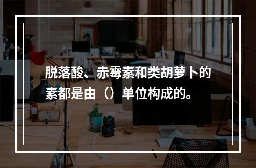 脱落酸、赤霉素和类胡萝卜的素都是由（）单位构成的。