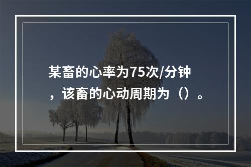 某畜的心率为75次/分钟，该畜的心动周期为（）。