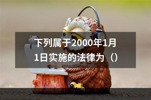 下列属于2000年1月1日实施的法律为（）