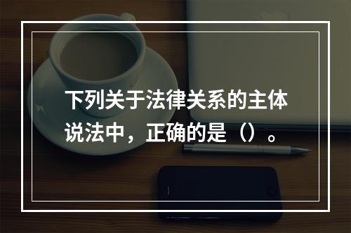 下列关于法律关系的主体说法中，正确的是（）。