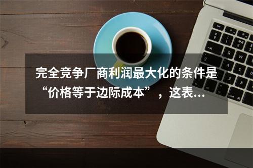 完全竞争厂商利润最大化的条件是“价格等于边际成本”，这表明企