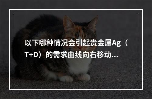 以下哪种情况会引起贵金属Ag（T+D）的需求曲线向右移动？（