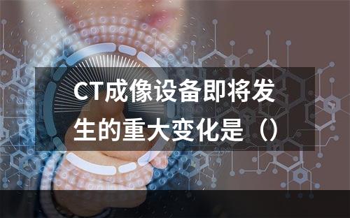 CT成像设备即将发生的重大变化是（）