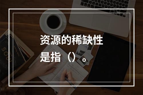 资源的稀缺性是指（）。