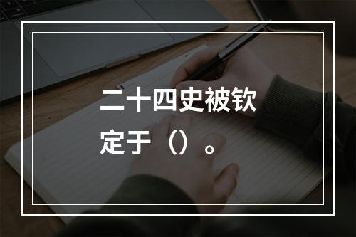 二十四史被钦定于（）。