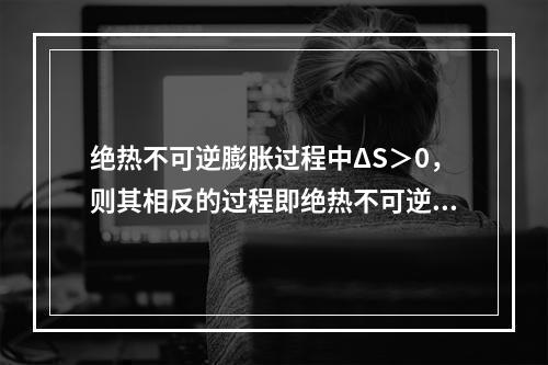 绝热不可逆膨胀过程中ΔS＞0，则其相反的过程即绝热不可逆压缩