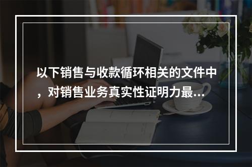 以下销售与收款循环相关的文件中，对销售业务真实性证明力最强的