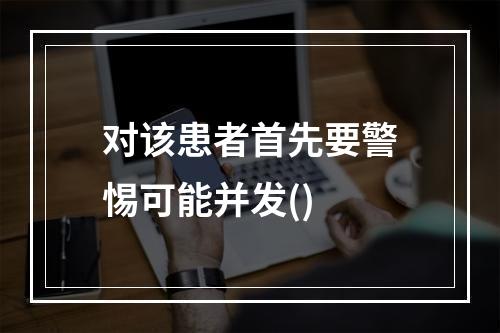 对该患者首先要警惕可能并发()