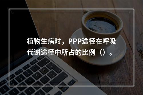 植物生病时，PPP途径在呼吸代谢途径中所占的比例（）。