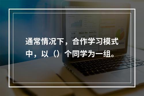 通常情况下，合作学习模式中，以（）个同学为一组。