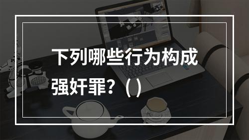 下列哪些行为构成强奸罪？( )