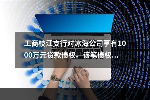 工商枝江支行对冰海公司享有1000万元贷款债权。该笔债权逾期