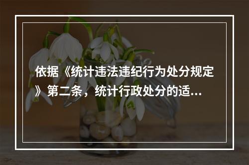 依据《统计违法违纪行为处分规定》第二条，统计行政处分的适用对