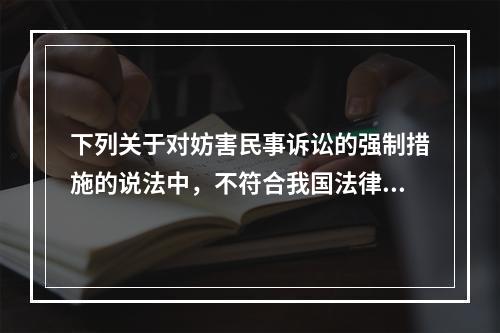 下列关于对妨害民事诉讼的强制措施的说法中，不符合我国法律规定