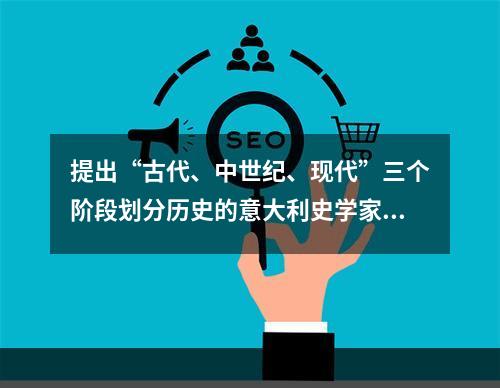 提出“古代、中世纪、现代”三个阶段划分历史的意大利史学家是（