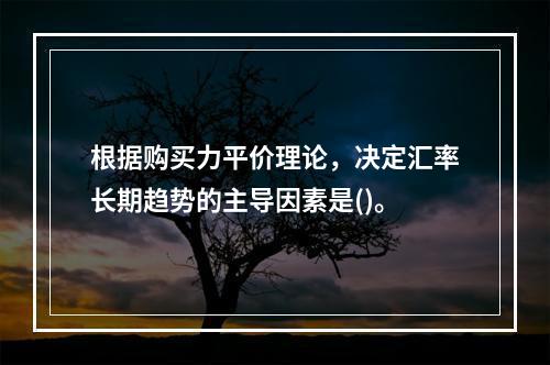 根据购买力平价理论，决定汇率长期趋势的主导因素是()。