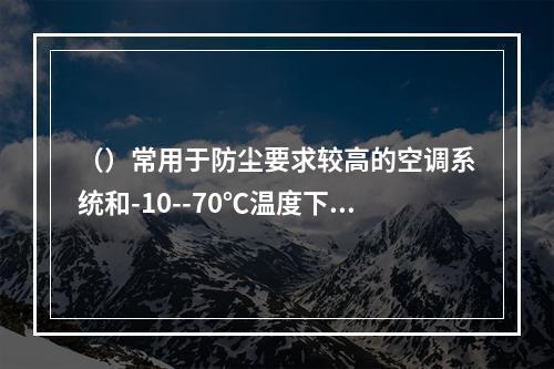 （）常用于防尘要求较高的空调系统和-10--70℃温度下耐腐