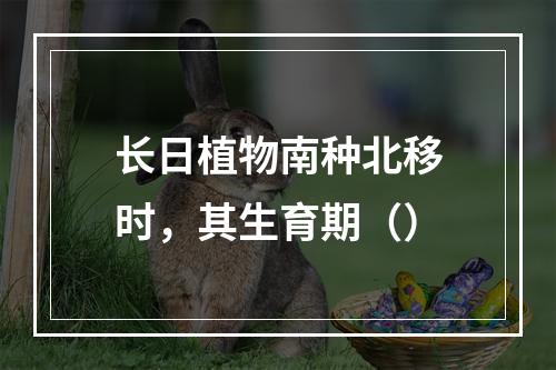 长日植物南种北移时，其生育期（）