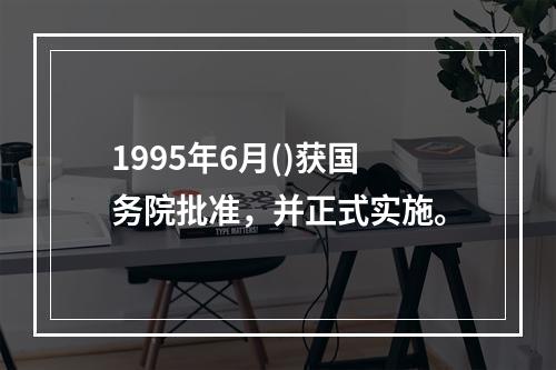 1995年6月()获国务院批准，并正式实施。