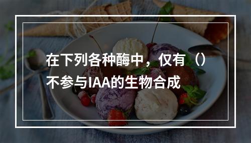 在下列各种酶中，仅有（）不参与IAA的生物合成