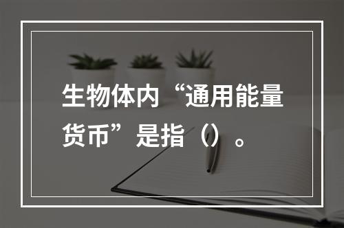 生物体内“通用能量货币”是指（）。