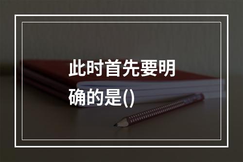 此时首先要明确的是()