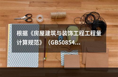 根据《房屋建筑与装饰工程工程量计算规范》（GB50854-2