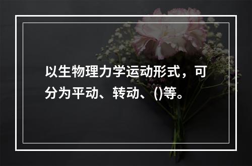 以生物理力学运动形式，可分为平动、转动、()等。