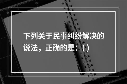 下列关于民事纠纷解决的说法，正确的是：( )