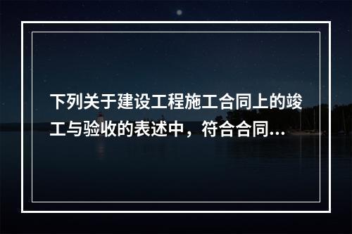 下列关于建设工程施工合同上的竣工与验收的表述中，符合合同法律