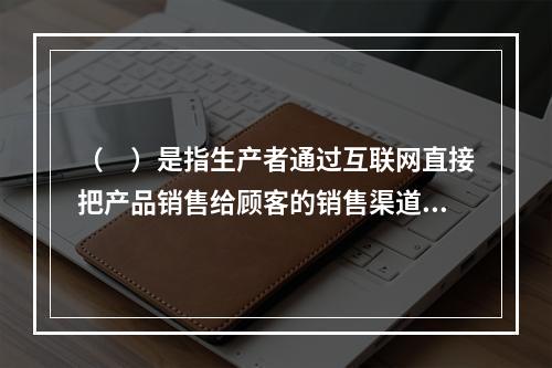 （　）是指生产者通过互联网直接把产品销售给顾客的销售渠道。