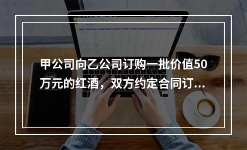 甲公司向乙公司订购一批价值50万元的红酒，双方约定合同订立后