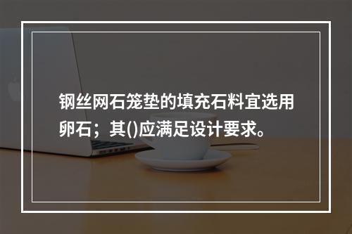 钢丝网石笼垫的填充石料宜选用卵石；其()应满足设计要求。