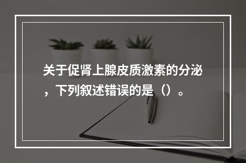 关于促肾上腺皮质激素的分泌，下列叙述错误的是（）。