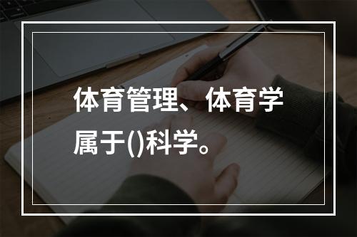 体育管理、体育学属于()科学。