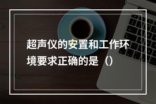 超声仪的安置和工作环境要求正确的是（）