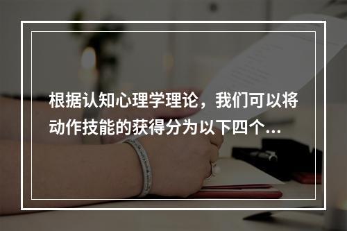 根据认知心理学理论，我们可以将动作技能的获得分为以下四个阶段