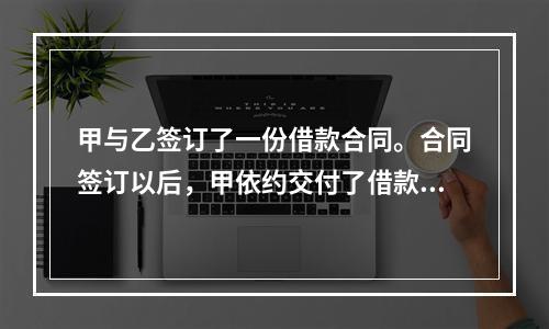 甲与乙签订了一份借款合同。合同签订以后，甲依约交付了借款。借