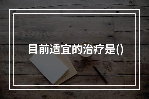 目前适宜的治疗是()