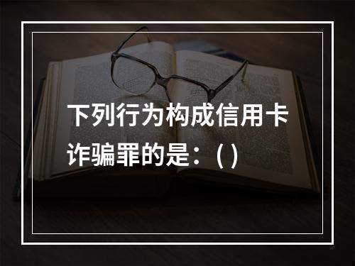 下列行为构成信用卡诈骗罪的是：( )