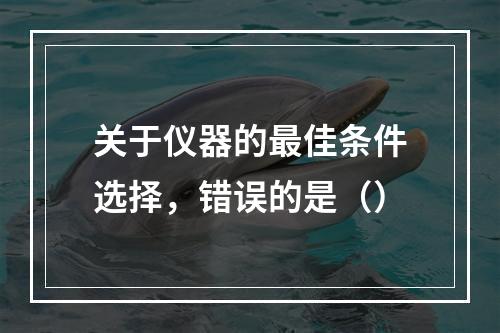 关于仪器的最佳条件选择，错误的是（）