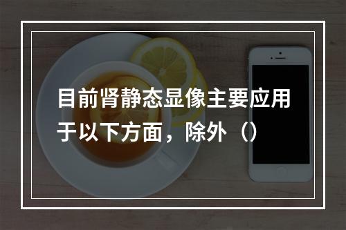 目前肾静态显像主要应用于以下方面，除外（）