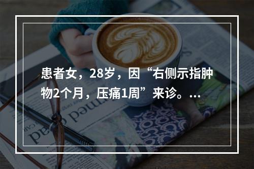 患者女，28岁，因“右侧示指肿物2个月，压痛1周”来诊。查体