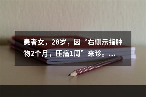 患者女，28岁，因“右侧示指肿物2个月，压痛1周”来诊。查体