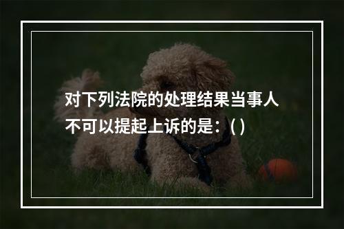 对下列法院的处理结果当事人不可以提起上诉的是：( )