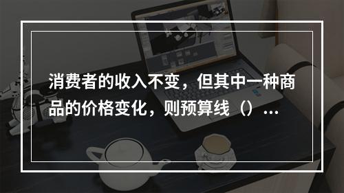 消费者的收入不变，但其中一种商品的价格变化，则预算线（）。