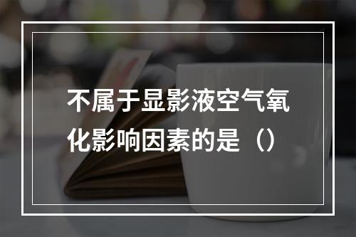 不属于显影液空气氧化影响因素的是（）